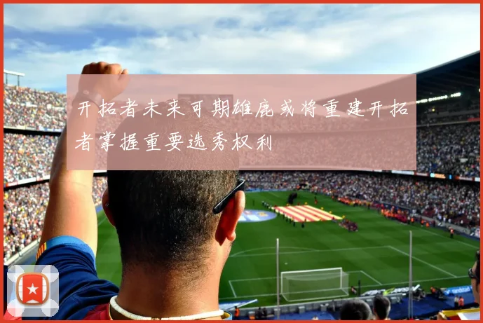 开拓者未来可期雄鹿或将重建开拓者掌握重要选秀权利