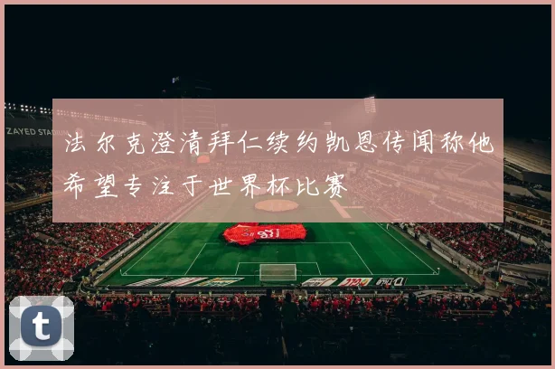 法尔克澄清拜仁续约凯恩传闻称他希望专注于世界杯比赛
