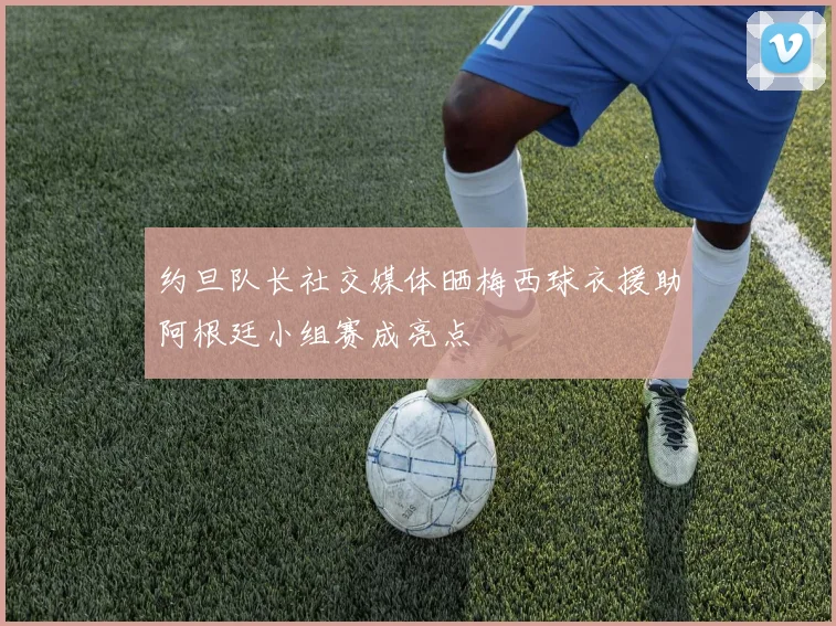 约旦队长社交媒体晒梅西球衣援助阿根廷小组赛成亮点