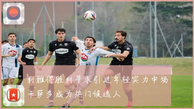 利雅得胜利寻求引进年轻实力中场卡萨多成为热门候选人