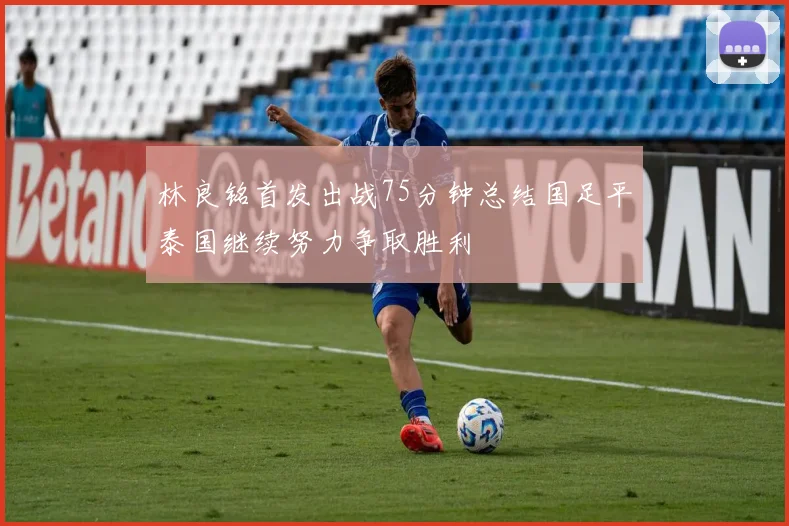 林良铭首发出战75分钟总结国足平泰国继续努力争取胜利