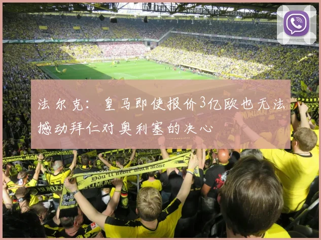 法尔克：皇马即使报价3亿欧也无法撼动拜仁对奥利塞的决心