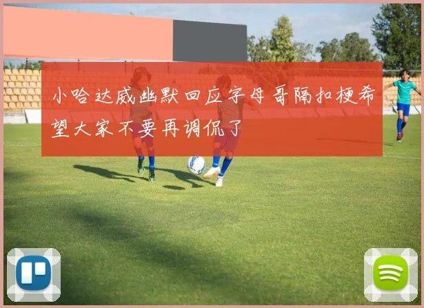小哈达威幽默回应字母哥隔扣梗希望大家不要再调侃了