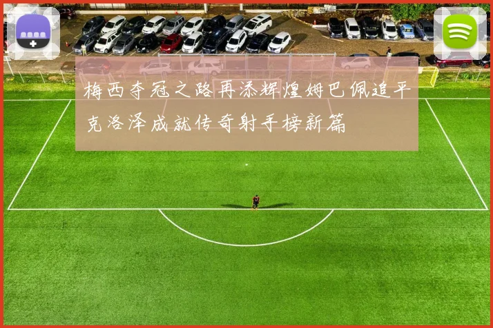 梅西夺冠之路再添辉煌姆巴佩追平克洛泽成就传奇射手榜新篇