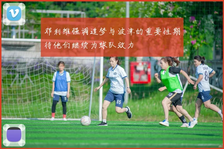 邓利维强调追梦与波津的重要性期待他们继续为球队效力