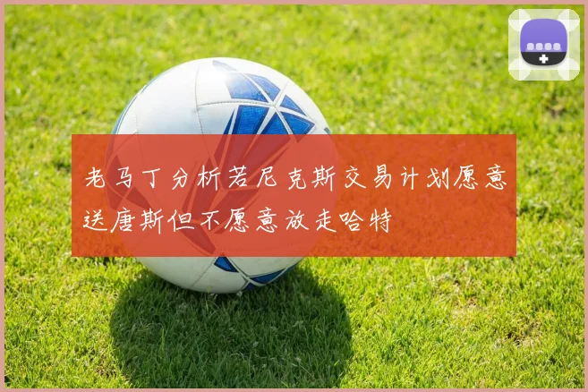 老马丁分析若尼克斯交易计划愿意送唐斯但不愿意放走哈特