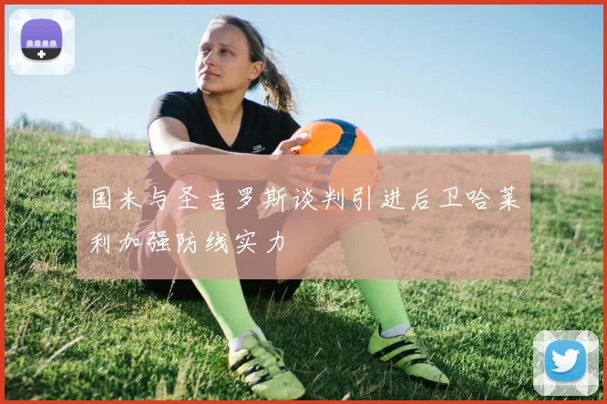 国米与圣吉罗斯谈判引进后卫哈莱利加强防线实力