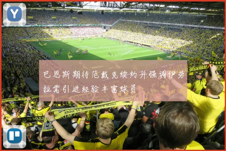 巴恩斯期待范戴克续约并强调伊劳拉需引进经验丰富球员