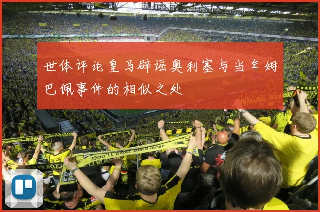世体评论皇马辟谣奥利塞与当年姆巴佩事件的相似之处