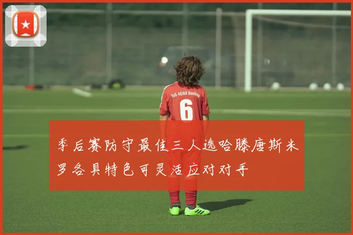 季后赛防守最佳三人选哈滕唐斯米罗各具特色可灵活应对对手