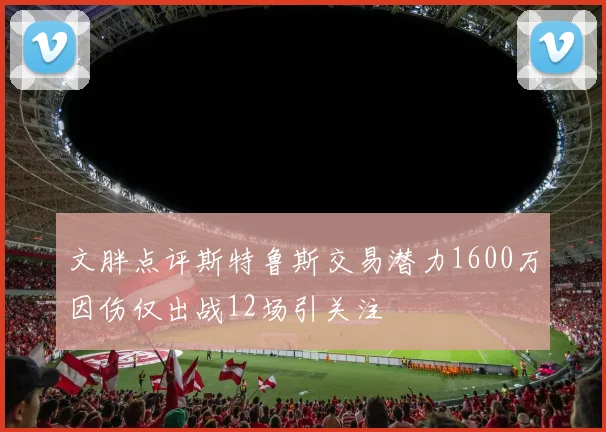文胖点评斯特鲁斯交易潜力1600万因伤仅出战12场引关注