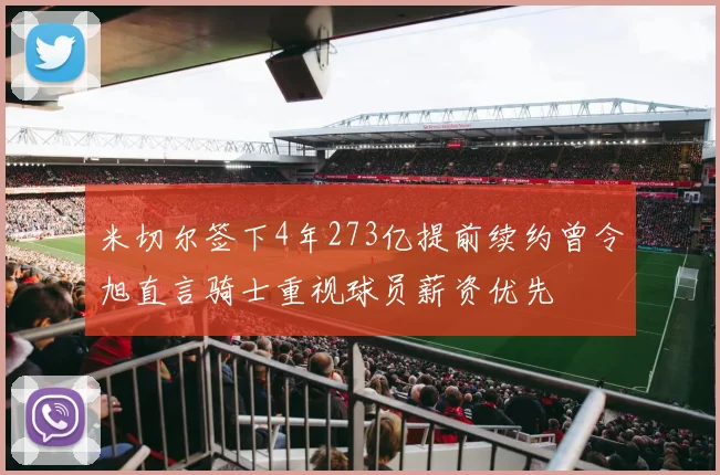 米切尔签下4年273亿提前续约曾令旭直言骑士重视球员薪资优先